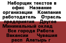 Наборщик текстов в офис › Название организации ­ Компания-работодатель › Отрасль предприятия ­ Другое › Минимальный оклад ­ 1 - Все города Работа » Вакансии   . Чувашия респ.,Алатырь г.